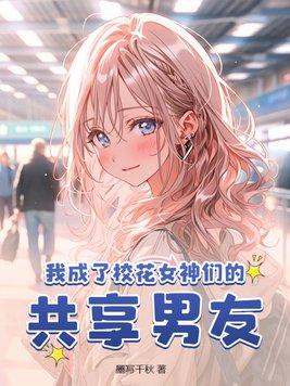 我成了校花女神们的共享男友 第320章