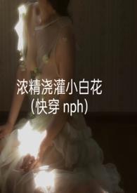 浓精浇灌小白花(快穿nph)全文阅读