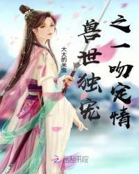 兽世独宠之一吻定情全文免费阅读