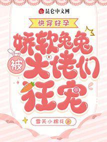 快穿好孕娇软兔兔被大佬们狂宠雪芙小棉花免费阅读